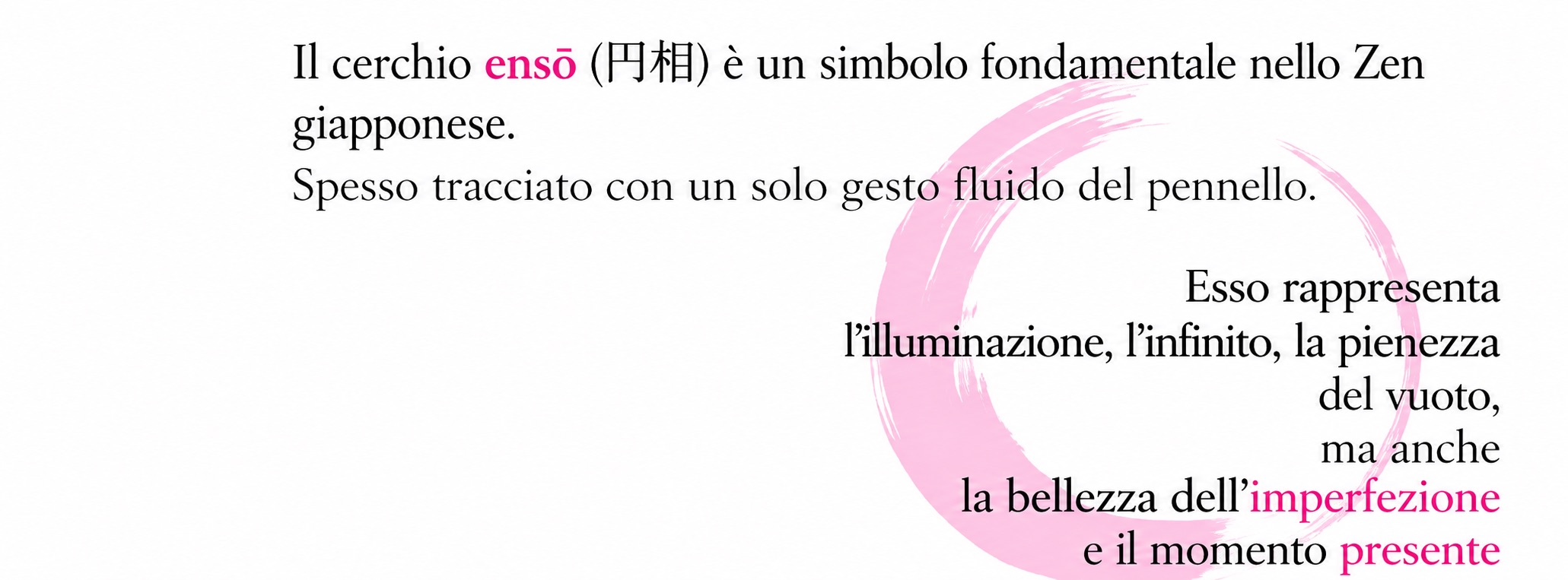 Il cerchio ensō (円相) rappresenta l’illuminazione, l’infinito, la pienezza del vuoto, la bellezza dell’imperfezione e il momento presente.